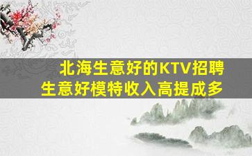 北海生意好的KTV招聘生意好模特收入高提成多